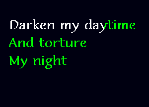 Darken my daytime
And torture

My night