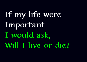 If my life were
Important

I would ask,
Will I live or die?