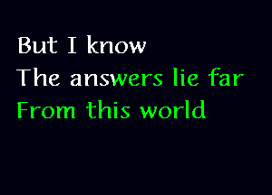 But I know
The answers lie far

From this world