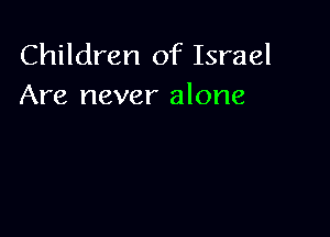 Children of Israel
Are never alone