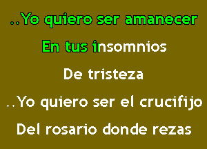 ..Yo quiero ser amanecer
En tus insomnios

De tristeza
..Yo quiero ser el crucifijo

Del rosario donde rezas