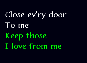 Close ev'ry door
To me

Keep those
I love from me