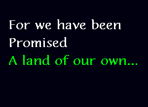 For we have been
Promised

A land of our own...