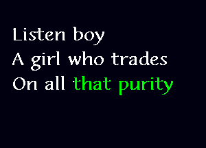 Listen boy
A girl who trades

On all that purity