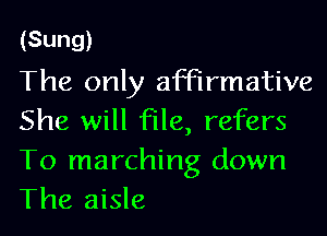 (Sung)

The only affirmative
She will file, refers
To marching down

The aisle