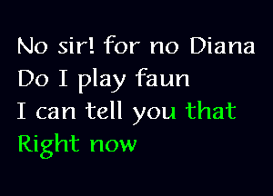 No sir! for no Diana
Do I play faun

I can tell you that
Right now