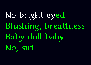 No bright-eyed
Blushing, breathless

Baby doll baby
No, sir!