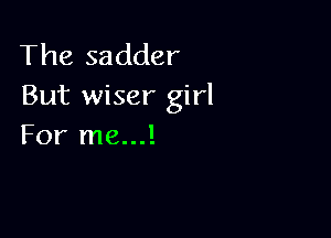 The sadder
But wiser girl

For me...!