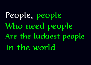 People, people
Who need people

Are the luckiest people
In the world