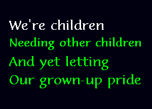 We're children
Needing other children

And yet letting
Our grown-up pride