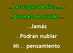 ..Las copas de lico...r

..Bromas de olvido...
..Jamas
..Podra?m nublar

Mi. .. pensamiento