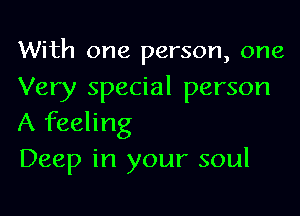 With one person, one
Very special person

A feeling
Deep in your soul