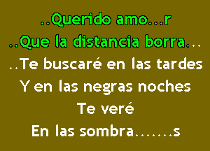 ..Querido amo...r
..Que la distancia borra...
..Te buscare'z en las tardes
Y en las negras noches
Te vere'z
En las sombra ....... s