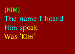 (KIM)
The name I heard

Him speak
Was 'Kim'