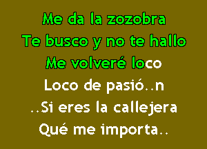 Me da la zozobra
Te busco y no te hallo
Me volvew loco

Loco de pasib..n
..Si eres la callejera
Qu me importa..