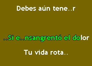 Debes aL'm tene. .r

..51' e..nsangrent6 el dolor

Tu Vida rota..