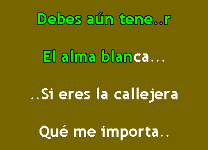 Debes aL'm tene..r
El alma blanca...

..Si eres la callejera

Quc me importa..