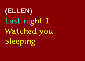 (ELLEN)
Last night I

Watched you
Sleeping