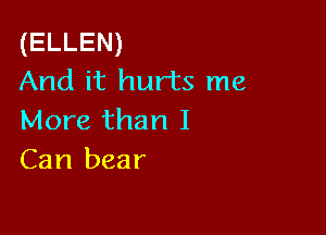 (ELLEN)
And it hurts me

More than I
Can bear