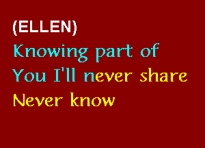 (ELLEN)
Knowing part of

You I'll never share
Never know