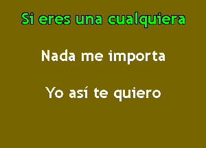 Si eres una cualquiera

Nada me importa

Yo asi te quiero