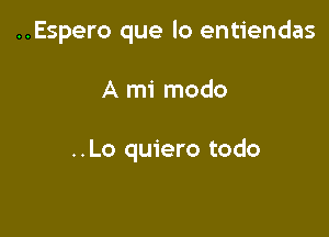 ..Espero que lo entiendas

A mi modo

..Lo quiero todo