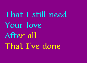 That I still need
Your love

After all
That I've done