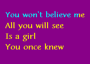 You won't believe me
All you will see

Is a girl
You once knew