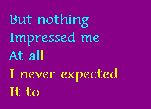 But nothing
Impressed me

At all

I never expected
It to