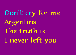 Don't cry for me
Argentina

The truth is
I never left you