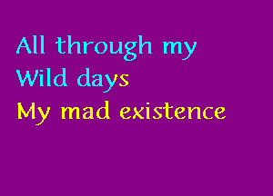 All through my
Wild days

My mad existence
