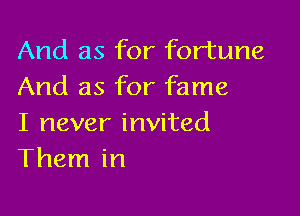 And as for fortune
And as for fame

I never invited
Them in