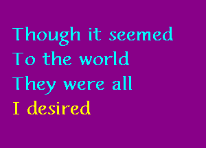 Though it seemed
To the world

They were all
I desired