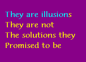 They are illusions
They are not

The solutions they
Promised to be