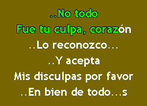 ..No todo
Fue tu culpa, coraz6n
..Lo reconozco...

..Y acepta
Mis disculpas por favor
..En bien de todo...s