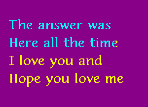 The answer was
Here all the time

I love you and
Hope you love me