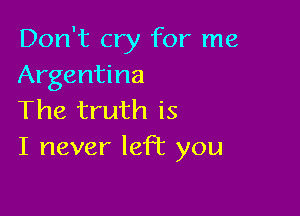 Don't cry for me
Argentina

The truth is
I never left you