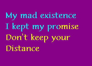 My mad existence
I kept my promise

Don't keep your
Distance