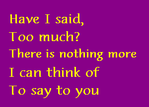 Have I said,
Too much?

There is nothing more

I can think of
To say to you