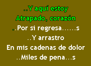 ..Y aqui estoy
Atrapado, corazc'm
..Por si regresa ...... s
..Y arrastro
En mis cadenas de dolor
..Miles de pena...s