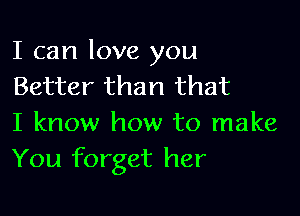 I can love you
Better than that

I know how to make
You forget her