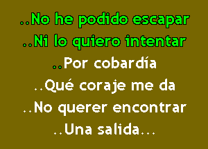 ..No he podido escapar
..Ni lo quiero intentar
..Por cobardia
..Quc coraje me da
..No querer encontrar

..Una salida... l