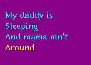My daddy is
Sleeping

And mama ain't
Around