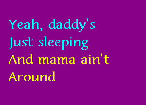Yeah, daddy's
Just sleeping

And mama ain't
Around