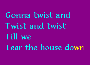 Gonna twist and

Twist and twist
Till we

Tear the house down