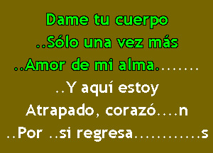 Dame tu cuerpo
..Sc3lo una vez mas
..Amor de mi alma ........

..Y aqui estoy
Atrapado, coraz6....n
..Por ..si regresa ............ s