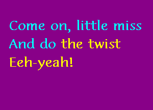 Come on, little miss
And do the twist

Eeh-yeah!