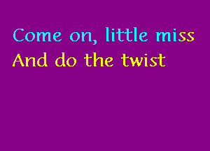 Come on, little miss
And do the twist
