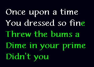 Once upon a time
You dressed so fine
Threw the bums a
Dime in your prime
Didn't you