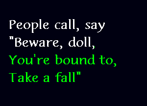 People call, say
Beware, doll,

You're bound to,
Take a fall